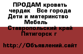 ПРОДАМ кровать чердак - Все города Дети и материнство » Мебель   . Ставропольский край,Пятигорск г.